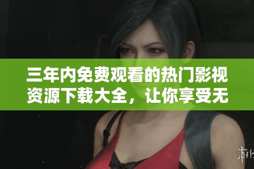 三年内免费观看的热门影视资源下载大全，让你享受无限乐趣