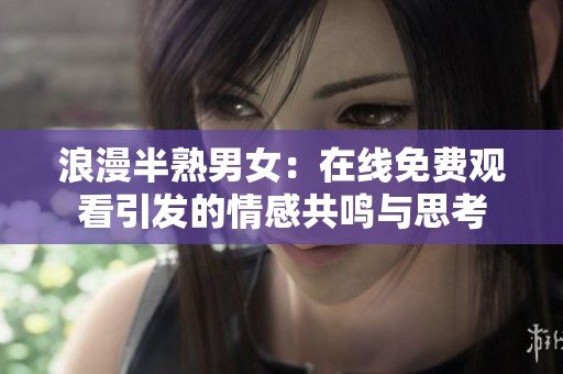 浪漫半熟男女：在线免费观看引发的情感共鸣与思考