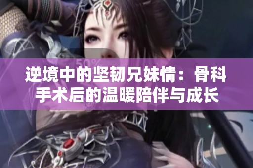 逆境中的坚韧兄妹情：骨科手术后的温暖陪伴与成长