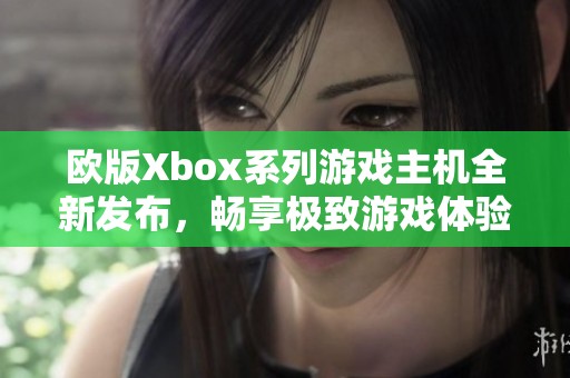 欧版Xbox系列游戏主机全新发布，畅享极致游戏体验