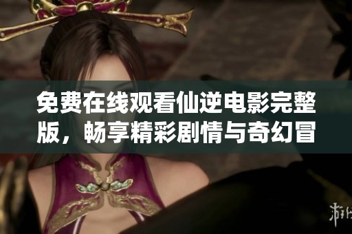 免费在线观看仙逆电影完整版，畅享精彩剧情与奇幻冒险
