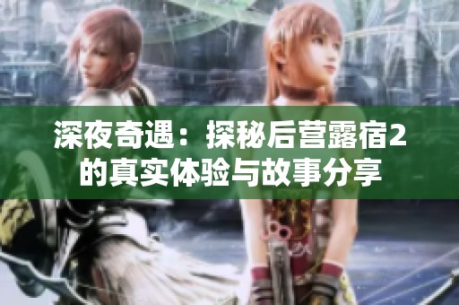 深夜奇遇：探秘后营露宿2的真实体验与故事分享