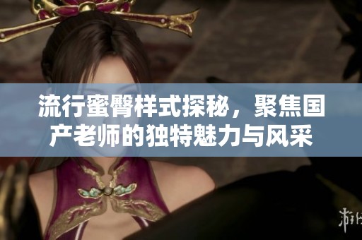流行蜜臀样式探秘，聚焦国产老师的独特魅力与风采