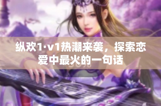 纵欢1·v1热潮来袭，探索恋爱中最火的一句话