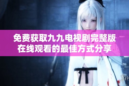免费获取九九电视剧完整版在线观看的最佳方式分享