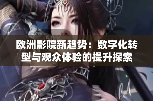 欧洲影院新趋势：数字化转型与观众体验的提升探索