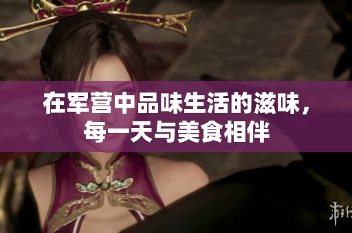 在军营中品味生活的滋味，每一天与美食相伴