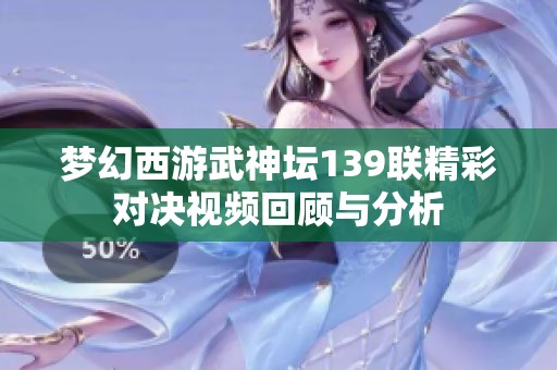 梦幻西游武神坛139联精彩对决视频回顾与分析