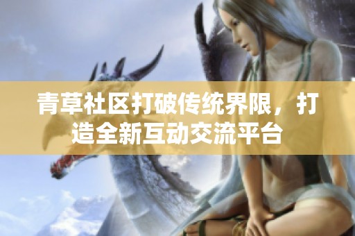 青草社区打破传统界限，打造全新互动交流平台