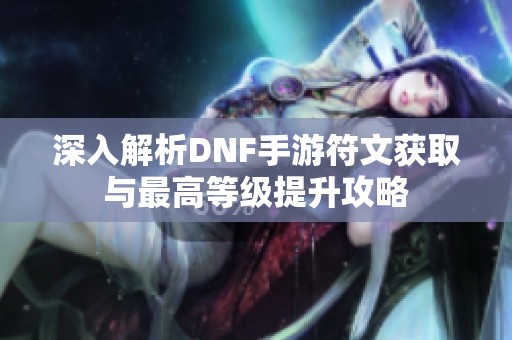 深入解析DNF手游符文获取与最高等级提升攻略