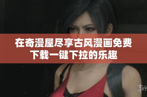 在奇漫屋尽享古风漫画免费下载一键下拉的乐趣