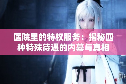 医院里的特权服务：揭秘四种特殊待遇的内幕与真相