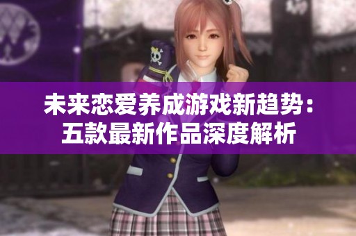 未来恋爱养成游戏新趋势：五款最新作品深度解析