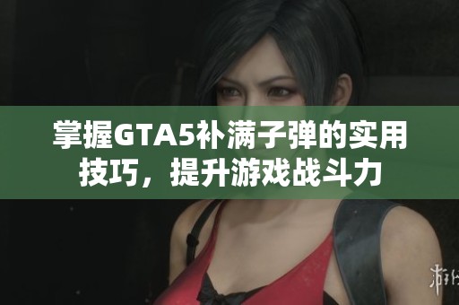 掌握GTA5补满子弹的实用技巧，提升游戏战斗力