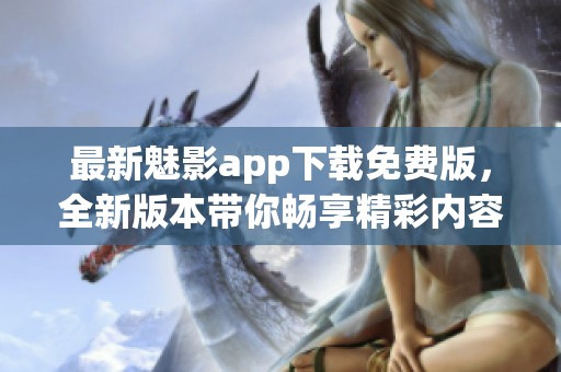 最新魅影app下载免费版，全新版本带你畅享精彩内容