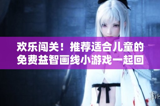 欢乐闯关！推荐适合儿童的免费益智画线小游戏一起回家吧