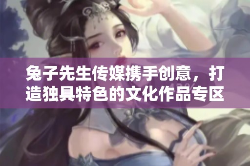 兔子先生传媒携手创意，打造独具特色的文化作品专区