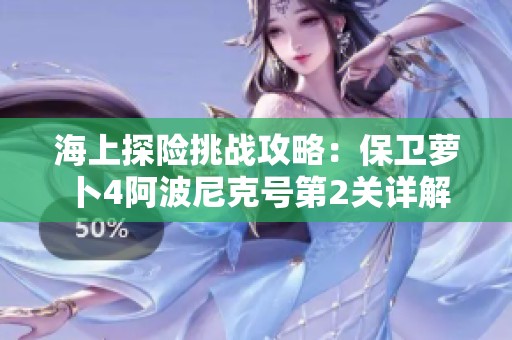 海上探险挑战攻略：保卫萝卜4阿波尼克号第2关详解