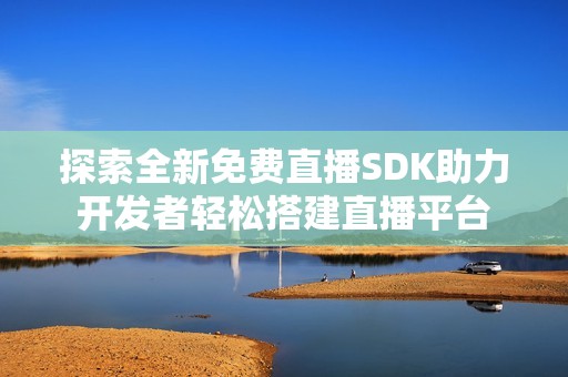 探索全新免费直播SDK助力开发者轻松搭建直播平台