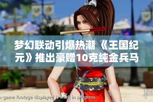 梦幻联动引爆热潮 《王国纪元》推出豪赠10克纯金兵马俑礼品