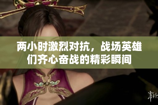 两小时激烈对抗，战场英雄们齐心奋战的精彩瞬间