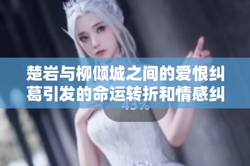 楚岩与柳倾城之间的爱恨纠葛引发的命运转折和情感纠结