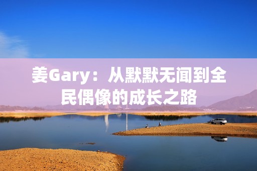姜Gary：从默默无闻到全民偶像的成长之路