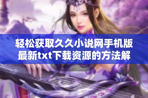 轻松获取久久小说网手机版最新txt下载资源的方法解析