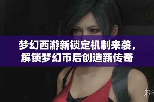 梦幻西游新锁定机制来袭，解锁梦幻币后创造新传奇