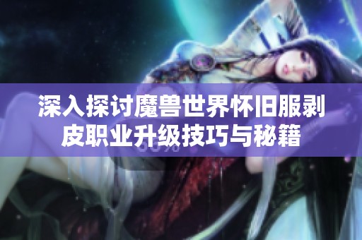 深入探讨魔兽世界怀旧服剥皮职业升级技巧与秘籍