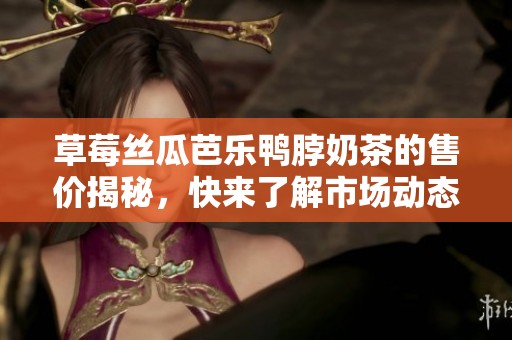 草莓丝瓜芭乐鸭脖奶茶的售价揭秘，快来了解市场动态