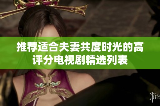 推荐适合夫妻共度时光的高评分电视剧精选列表