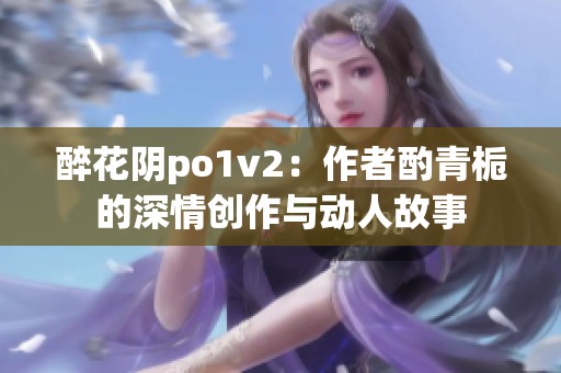 醉花阴po1v2：作者酌青栀的深情创作与动人故事