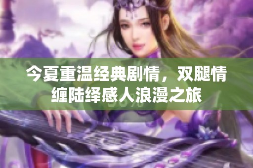 今夏重温经典剧情，双腿情缠陆绎感人浪漫之旅