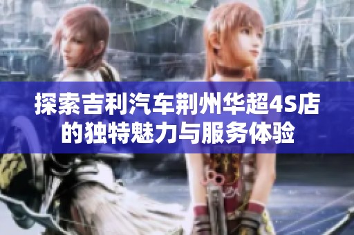 探索吉利汽车荆州华超4S店的独特魅力与服务体验