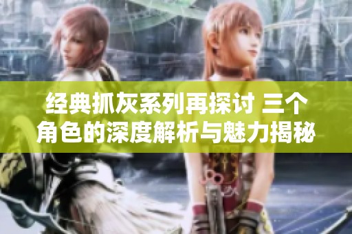 经典抓灰系列再探讨 三个角色的深度解析与魅力揭秘