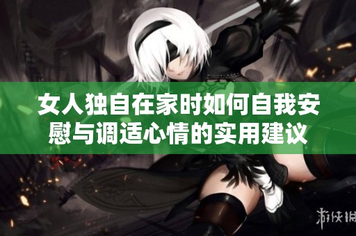 女人独自在家时如何自我安慰与调适心情的实用建议