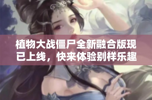 植物大战僵尸全新融合版现已上线，快来体验别样乐趣！