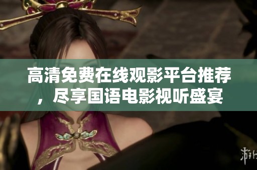 高清免费在线观影平台推荐，尽享国语电影视听盛宴