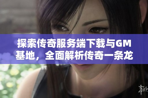 探索传奇服务端下载与GM基地，全面解析传奇一条龙与GM016论坛内容