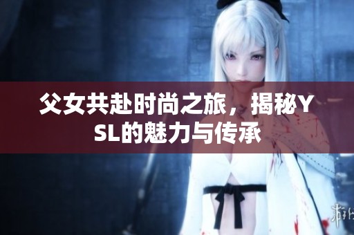 父女共赴时尚之旅，揭秘YSL的魅力与传承
