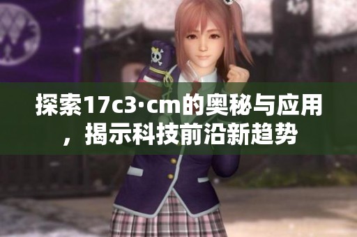 探索17c3·cm的奥秘与应用，揭示科技前沿新趋势