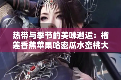 热带与季节的美味邂逅：榴莲香蕉苹果哈密瓜水蜜桃大盘点