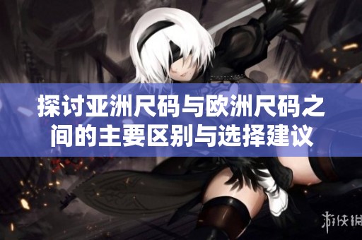 探讨亚洲尺码与欧洲尺码之间的主要区别与选择建议