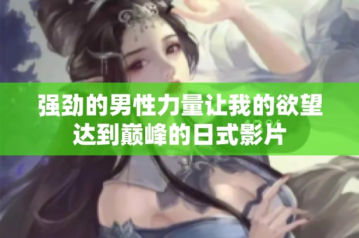 强劲的男性力量让我的欲望达到巅峰的日式影片