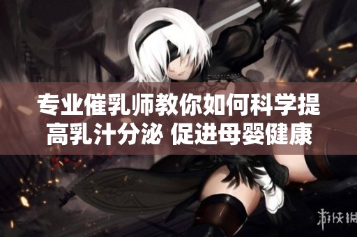 专业催乳师教你如何科学提高乳汁分泌 促进母婴健康