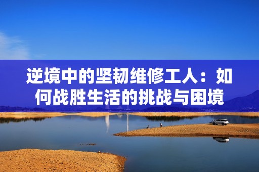 逆境中的坚韧维修工人：如何战胜生活的挑战与困境