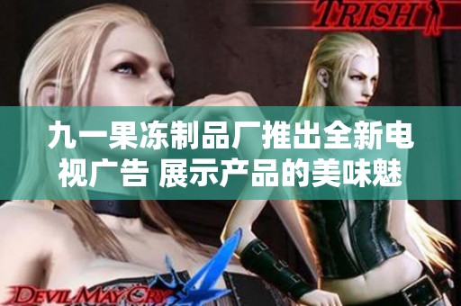 九一果冻制品厂推出全新电视广告 展示产品的美味魅力