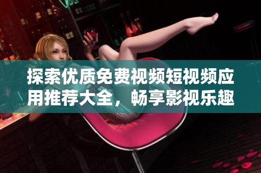 探索优质免费视频短视频应用推荐大全，畅享影视乐趣