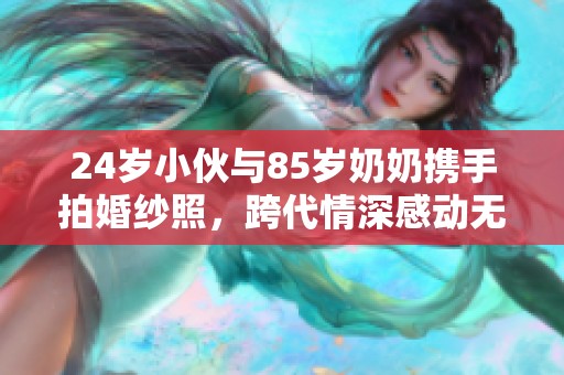 24岁小伙与85岁奶奶携手拍婚纱照，跨代情深感动无数人